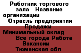 Работник торгового зала › Название организации ­ Fusion Service › Отрасль предприятия ­ Продажи › Минимальный оклад ­ 27 600 - Все города Работа » Вакансии   . Тюменская обл.,Тюмень г.